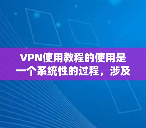 VPN使用教程的使用是一个系统性的过程,涉及多个步骤和注意事项,以下是详细的指南,帮助您顺利完成VPN使用