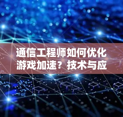 通信工程师如何优化游戏加速?技术与应用的完美结合