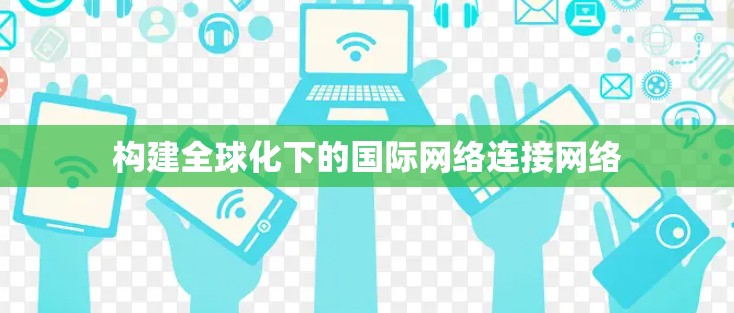 构建全球化下的国际网络连接网络