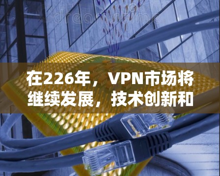 在226年,VPN市场将继续发展,技术创新和用户需求的变化可能会对现有服务产生新的影响。以下是关于226年VPN的推荐和建议,帮助你更好地选择和使用VPN