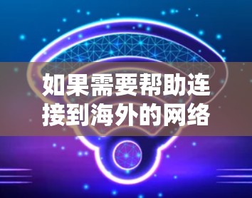 如果需要帮助连接到海外的网络，以下是一些可能的步骤和建议，以确保网络连接顺利