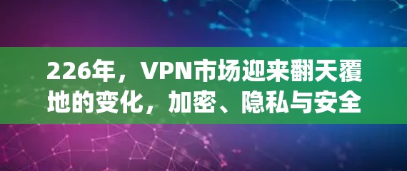 226年,VPN市场迎来翻天覆地的变化,加密、隐私与安全的 triple win