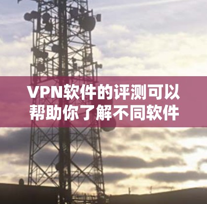 VPN软件的评测可以帮助你了解不同软件的特点、功能、安全性以及适用场景。以下是一些常见的VPN软件及其评测内容,供你参考