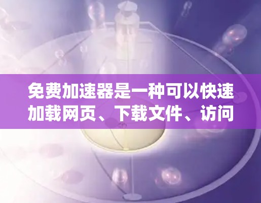 免费加速器是一种可以快速加载网页、下载文件、访问资源等功能的工具。它通常支持多种格式的网页,如HTML、XML、JS、Java、XML、JS等。以下是一些常见的免费加速器的简介和功能