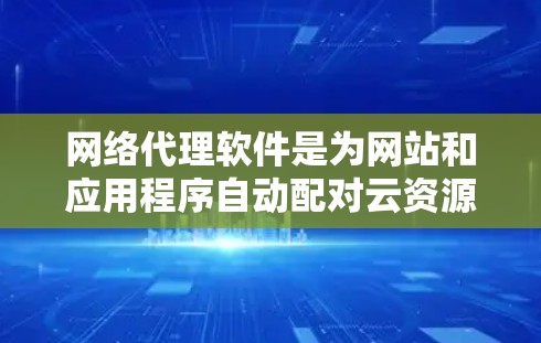 网络代理软件是为网站和应用程序自动配对云资源(如服务器、数据库)的工具,旨在提高管理效率。以下是对网络代理软件的详细分析和学习建议