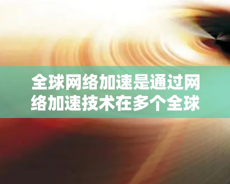 全球网络加速是通过网络加速技术在多个全球网络环境中提供加速服务,旨在提升用户在不同区域网络中的网络连接速度和效率。以下是关于全球网络加速的详细分析