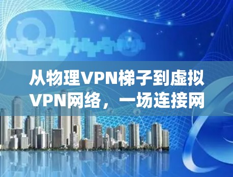 从物理VPN梯子到虚拟VPN网络,一场连接网络的简单 yet 难以逾越的挑战