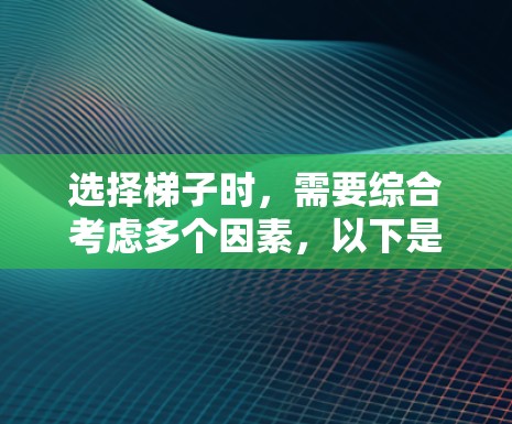 选择梯子时,需要综合考虑多个因素,以下是一些建议