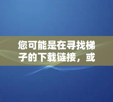 您可能是在寻找梯子的下载链接,或者是在某个平台上下载梯子的工具。梯子通常用于搬运家具、装修或者作为移动家具,因此您可能需要的是适合用于这些用途的梯子