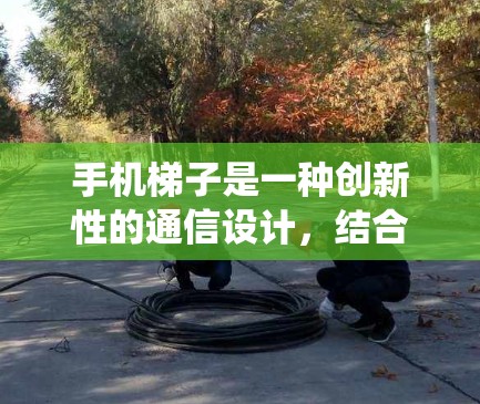 手机梯子是一种创新性的通信设计,结合了传统手机的梯子结构与现代通信技术,开创了全新的通信传输方式。这种设计不仅打破了传统手机的通信模式,还为未来通信技术的发展提供了重要突破