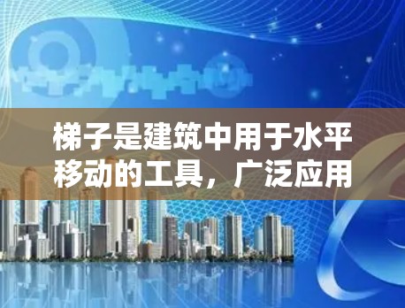 梯子是建筑中用于水平移动的工具,广泛应用于房屋、建筑物、桥梁等领域。梯子的最新版通常会关注环保、智能化、多功能性等方面的发展。以下是一些可能的梯子最新版的特点和趋势