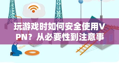 玩游戏时如何安全使用VPN？从必要性到注意事项