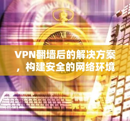 VPN翻墙后的解决方案,构建安全的网络环境