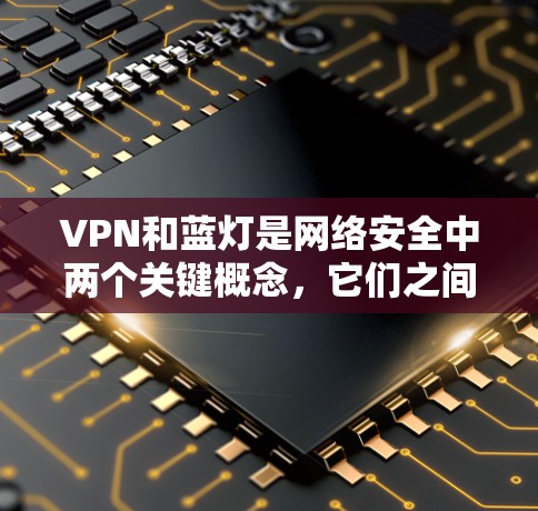 VPN和蓝灯是网络安全中两个关键概念，它们之间存在密切关联，但也有区别。以下是对它们的详细分析
