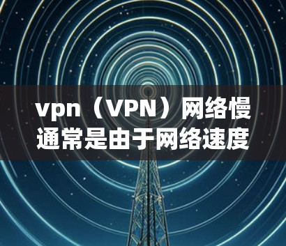 vpn（VPN）网络慢通常是由于网络速度变慢引起的。以下是一些可能的原因和解决方法