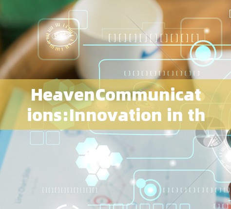 HeavenCommunications:Innovation in the Communication领域,为您的数据和网络保驾护航