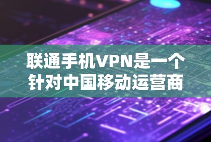 联通手机VPN是一个针对中国移动运营商提供的加密通信服务，旨在为用户提供安全、便捷的VPN体验。以下是关于该服务的详细信息