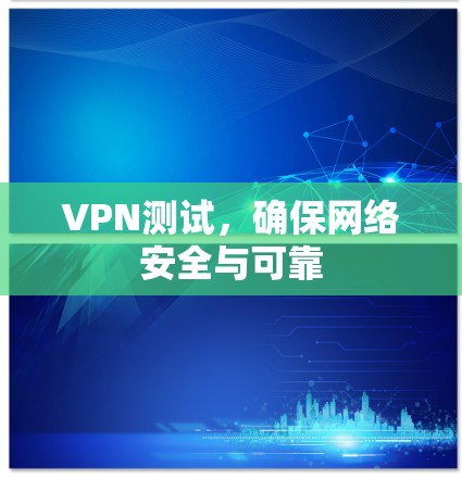 VPN测试,确保网络安全与可靠