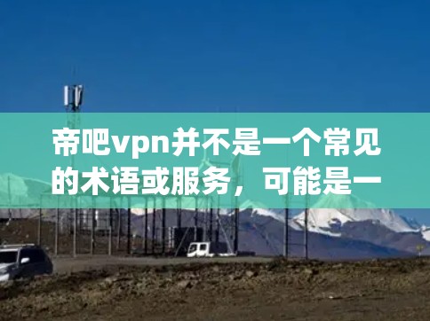 帝吧vpn并不是一个常见的术语或服务,可能是一个拼写错误或特定平台的名称。如果你指的是使用VPN来访问某个特定的网站或平台,那么你可以尝试以下步骤