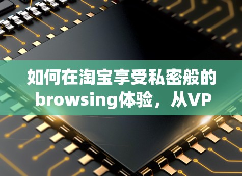 如何在淘宝享受私密般的 browsing体验，从VPN到安全 browsing的新范式
