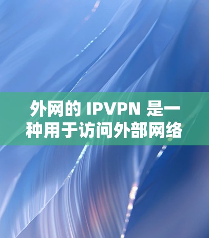外网的 IPVPN 是一种用于访问外部网络、访问外部网页、下载外部文件或进行文件传输的虚拟网络服务。与内网VPN不同,外网VPN通常不涉及内网的访问控制,而是直接通过网络连接外部资源