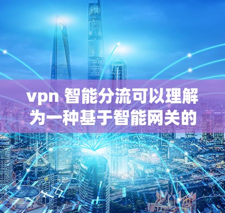 vpn 智能分流可以理解为一种基于智能网关的VPN协议，通过智能分配流量来优化网络效率和用户体验。以下是逐步解释