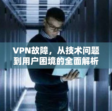 VPN故障,从技术问题到用户困境的全面解析