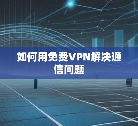如何用免费VPN解决通信问题