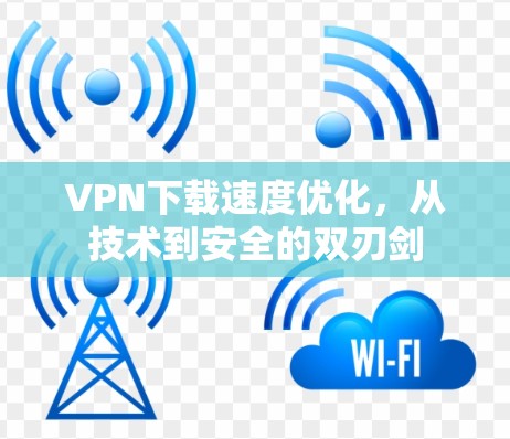 VPN下载速度优化，从技术到安全的双刃剑