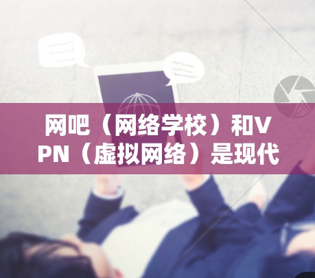 网吧(网络学校)和VPN(虚拟网络)是现代网络技术发展的重要应用。网吧通常是一个以提供网络服务、娱乐和虚拟现实体验为主的场所,而VPN则是一种通过网络连接外部服务器,实现私密通信的技术