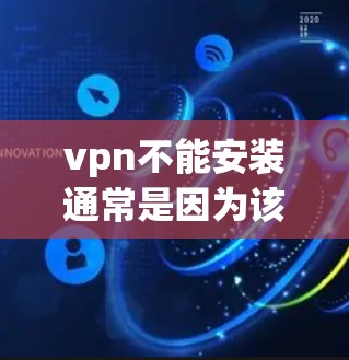 vpn不能安装通常是因为该软件需要特定的配置才能正常运行。以下是逐步排查可能的原因和解决办法