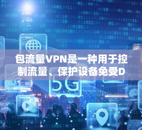 包流量VPN是一种用于控制流量、保护设备免受DDoS攻击和数据窃取的网络VPN协议。它通过将流量控制在特定范围内来实现流量限制，同时通过加密技术和防火墙技术来增强数据保护