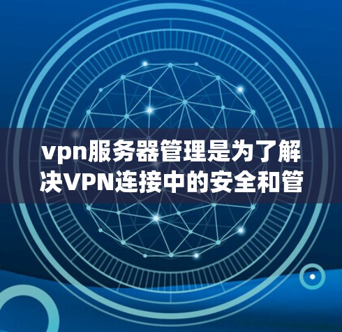 vpn服务器管理是为了解决VPN连接中的安全和管理问题而设计的工具。以下是对vpn管理员的详细介绍