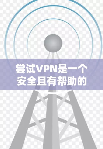 尝试VPN是一个安全且有帮助的网络服务,可以帮助你保护个人数据和隐私,同时在不同网络环境中使用。以下是一个详细的步骤指南,帮助你顺利尝试VPN