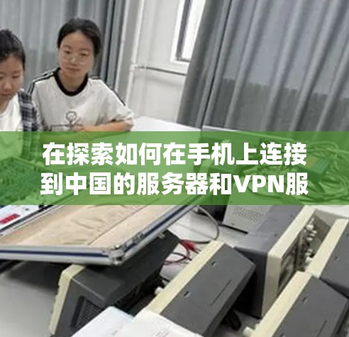 在探索如何在手机上连接到中国的服务器和VPN服务时，以下是一个有条理的步骤指南