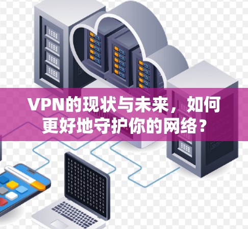 VPN的现状与未来,如何更好地守护你的网络?
