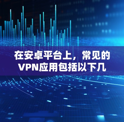 在安卓平台上,常见的VPN应用包括以下几种,这些软件都具有良好的安全性、兼容性和用户友好性