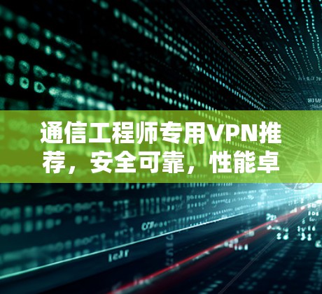 通信工程师专用VPN推荐,安全可靠,性能卓越