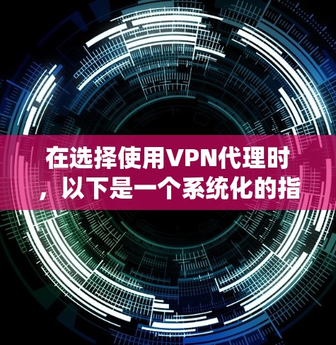 在选择使用VPN代理时，以下是一个系统化的指南，帮助你有效地进行评估和选择