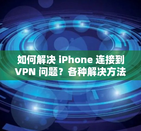 如何解决 iPhone 连接到VPN 问题?各种解决方法你都了解了吗?