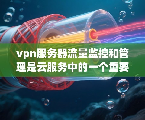 vpn服务器流量监控和管理是云服务中的一个重要环节,它有助于优化服务器性能,减少出问题的可能性,提高系统的稳定性。以下是一个系统化的步骤指南,帮助您了解和管理vpn服务器的流量