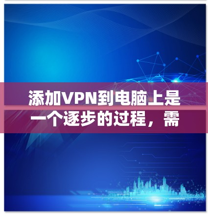 添加VPN到电脑上是一个逐步的过程，需要遵循以下步骤