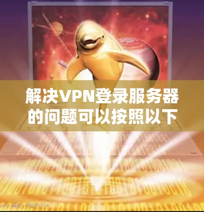 解决VPN登录服务器的问题可以按照以下步骤进行