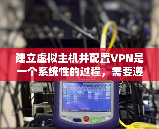 建立虚拟主机并配置VPN是一个系统性的过程,需要遵循以下步骤