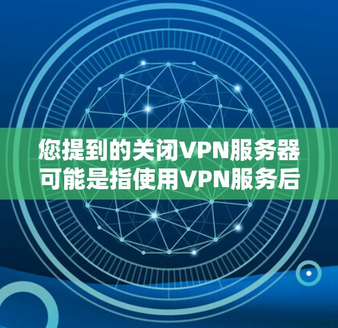 您提到的关闭VPN服务器可能是指使用VPN服务后关闭服务器,或者指的是某种特定的VPN配置。以下是逐步的解释和操作步骤