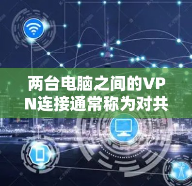 两台电脑之间的VPN连接通常称为对共享电脑的VPN访问。以下是一个步骤指南,帮助您实现两台电脑之间的VPN连接