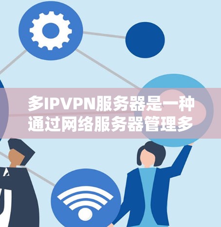 多IPVPN服务器是一种通过网络服务器管理多个IP地址的VPN连接方式，允许用户在不同IP地址之间共享VPN服务。以下是详细的步骤和注意事项