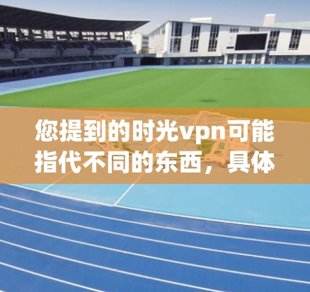您提到的时光vpn可能指代不同的东西，具体取决于上下文。以下是一些可能的解释和建议