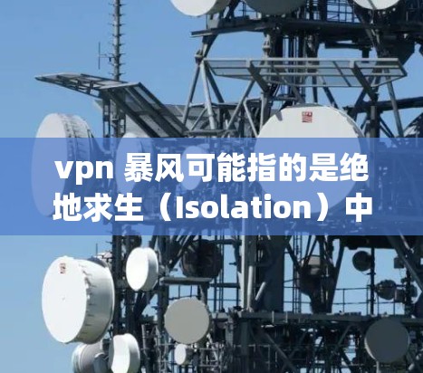 vpn 暴风可能指的是绝地求生(Isolation)中的一个梗或主题。在绝地求生中,玩家扮演一个被感染的幸存者,需要在暴风雨中生存并对抗敌人。以下是关于该游戏的详细介绍