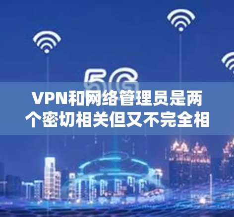 VPN和网络管理员是两个密切相关但又不完全相同的系统。它们在某些方面有重叠，但它们的职责和功能不同